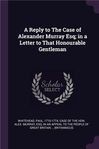 A Reply to the Case of Alexander Murray Esq; In a Letter to That Honourable Gentleman