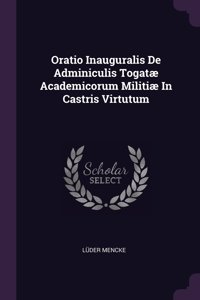 Oratio Inauguralis De Adminiculis Togatæ Academicorum Militiæ In Castris Virtutum