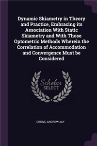 Dynamic Skiametry in Theory and Practice, Embracing its Association With Static Skiametry and With Those Optometric Methods Wherein the Correlation of Accommodation and Convergence Must be Considered