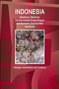 Indonesia Electronic, Electrical, Communication Export-Import and Business Opportunities Handbook - Strategic Information and Contacts