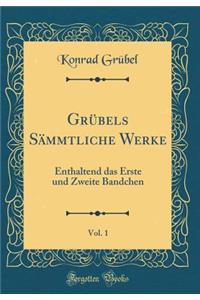 GrÃ¼bels SÃ¤mmtliche Werke, Vol. 1: Enthaltend Das Erste Und Zweite Bandchen (Classic Reprint)