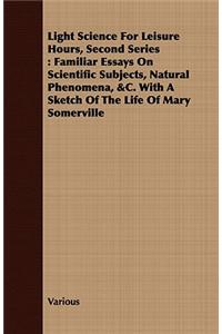 Light Science for Leisure Hours, Second Series: Familiar Essays on Scientific Subjects, Natural Phenomena, &C. with a Sketch of the Life of Mary Somer