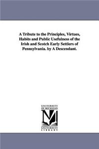 A Tribute to the Principles, Virtues, Habits and Public Usefulness of the Irish and Scotch Early Settlers of Pennsylvania. by A Descendant.