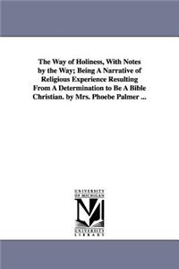 Way of Holiness, With Notes by the Way; Being A Narrative of Religious Experience Resulting From A Determination to Be A Bible Christian. by Mrs. Phoebe Palmer ...