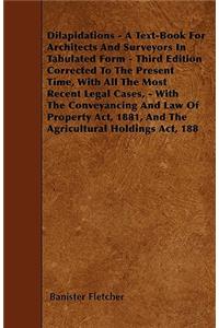 Dilapidations - A Text-Book For Architects And Surveyors In Tabulated Form - Third Edition Corrected To The Present Time, With All The Most Recent Legal Cases, - With The Conveyancing And Law Of Property Act, 1881, And The Agricultural Holdings Act
