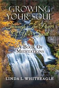 Growing Your Soul Through the Power of Your Spirit: A Book of Meditations