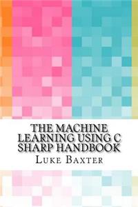 The Machine Learning Using C Sharp Handbook