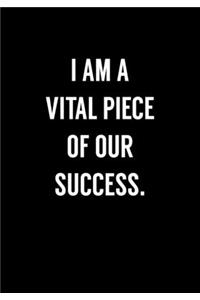 I Am A Vital Piece Of Our Success.