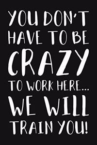 You Don't Have To Be Crazy To Work Here We Will Train You
