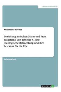 Beziehung zwischen Mann und Frau, ausgehend von Epheser 5. Eine theologische Betrachtung und ihre Relevanz für die Ehe