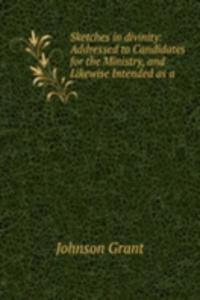 Sketches in divinity: Addressed to Candidates for the Ministry, and Likewise Intended as a .