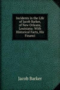Incidents in the Life of Jacob Barker, of New Orleans, Louisiana: With Historical Facts, His Financi
