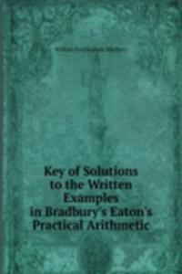 Key of Solutions to the Written Examples in Bradbury's Eaton's Practical Arithmetic