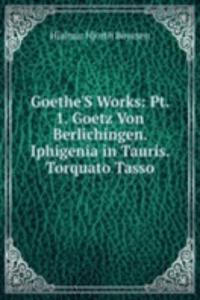 Goethe'S Works: Pt. 1. Goetz Von Berlichingen. Iphigenia in Tauris. Torquato Tasso