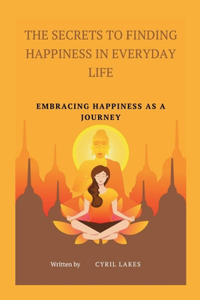 The Secrets to Finding Happiness in Everyday Life