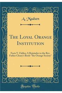 The Loyal Orange Institution: Facts V. Fables; A Rejoinder to the REV. Father Cleary's Book-