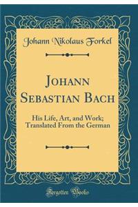 Johann Sebastian Bach: His Life, Art, and Work; Translated from the German (Classic Reprint)