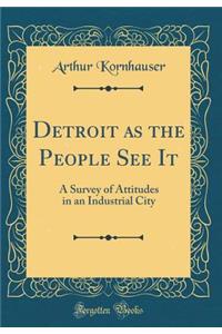 Detroit as the People See It: A Survey of Attitudes in an Industrial City (Classic Reprint)