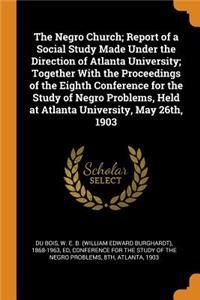 The Negro Church; Report of a Social Study Made Under the Direction of Atlanta University; Together with the Proceedings of the Eighth Conference for the Study of Negro Problems, Held at Atlanta University, May 26th, 1903