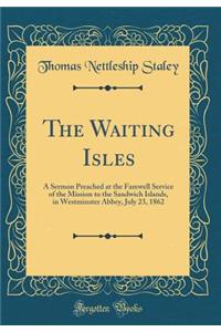 The Waiting Isles: A Sermon Preached at the Farewell Service of the Mission to the Sandwich Islands, in Westminster Abbey, July 23, 1862 (Classic Reprint)