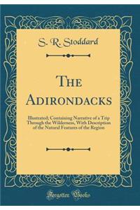 The Adirondacks: Illustrated; Containing Narrative of a Trip Through the Wilderness, with Description of the Natural Features of the Region (Classic Reprint)