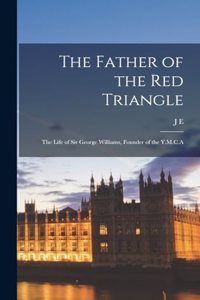 Father of the Red Triangle; the Life of Sir George Williams, Founder of the Y.M.C.A