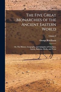 Five Great Monarchies of the Ancient Eastern World; or, The History, Geography, and Antiquites of Chaldaea, Assyria, Babylon, Media, and Persia; Volume 3