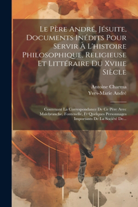 Père André, Jésuite, Documents Inédits Pour Servir À L'histoire Philosophique, Religieuse Et Littéraire Du Xviiie Siècle