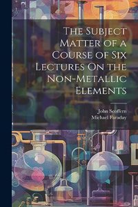 The Subject Matter of a Course of Six Lectures On the Non-Metallic Elements
