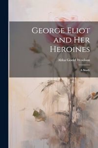 George Eliot and Her Heroines
