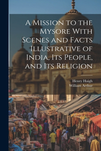 Mission to the Mysore With Scenes and Facts Illustrative of India, Its People, and Its Religion