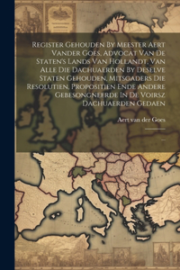 Register Gehouden By Meester Aert Vander Goes, Advocat Van De Staten's Lands Van Hollandt, Van Alle Die Dachuaerden By Deselve Staten Gehouden, Mitsgaders Die Resolutien, Propositien Ende Andere Gebesongneerde In De Voirsz Dachuaerden Gedaen