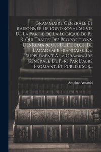 Grammaire Générale Et Raisonnée De Port-royal Suivie De La Partie De La Logique De P.-r. Qui Traite Des Propositions, Des Remarques De Duclos, De L'academie Francaise, Du Supplément À La Grammaire Générale De P.-r., Par L'abbé Fromant, Et Publiée S