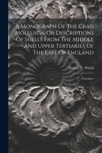 Monograph Of The Crag Mollusca, Or Descriptions Of Shells From The Middle And Upper Tertiaries Of The East Of England
