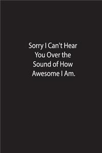 Sorry I Can't Here You Over the Sound of How Awesome I Am.