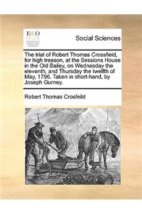 The Trial of Robert Thomas Crossfield, for High Treason, at the Sessions House in the Old Bailey, on Wednesday the Eleventh, and Thursday the Twelfth of May, 1796. Taken in Short-Hand, by Joseph Gurney.