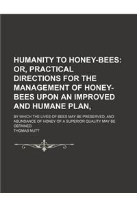 Humanity to Honey-Bees; Or, Practical Directions for the Management of Honey-Bees Upon an Improved and Humane Plan, . by Which the Lives of Bees May B