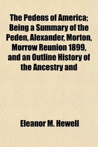 The Pedens of America; Being a Summary of the Peden, Alexander, Morton, Morrow Reunion 1899, and an Outline History of the Ancestry and
