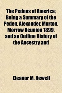 The Pedens of America; Being a Summary of the Peden, Alexander, Morton, Morrow Reunion 1899, and an Outline History of the Ancestry and