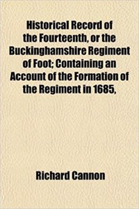 Historical Record of the Fourteenth, or the Buckinghamshire Regiment of Foot; Containing an Account of the Formation of the Regiment in 1685,