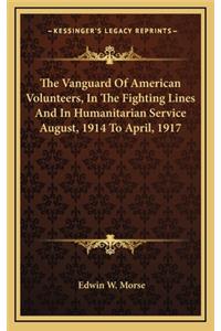 The Vanguard of American Volunteers, in the Fighting Lines and in Humanitarian Service August, 1914 to April, 1917