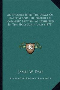 Inquiry Into the Usage of Baptism and the Nature of Johannic Baptism, as Exhibited in the Holy Scriptures (1871)