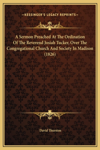 A Sermon Preached At The Ordination Of The Reverend Josiah Tucker, Over The Congregational Church And Society In Madison (1826)