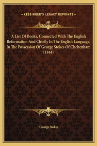 A List Of Books, Connected With The English Reformation And Chiefly In The English Language, In The Possession Of George Stokes Of Cheltenham (1844)