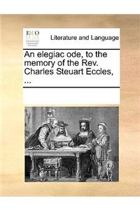 An Elegiac Ode, to the Memory of the Rev. Charles Steuart Eccles, ...