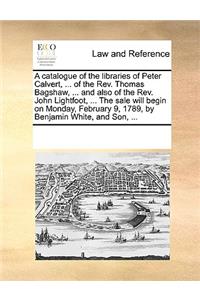 A catalogue of the libraries of Peter Calvert, ... of the Rev. Thomas Bagshaw, ... and also of the Rev. John Lightfoot, ... The sale will begin on Monday, February 9, 1789, by Benjamin White, and Son, ...