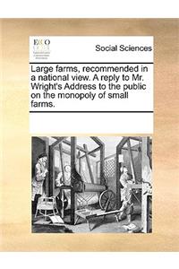 Large Farms, Recommended in a National View. a Reply to Mr. Wright's Address to the Public on the Monopoly of Small Farms.