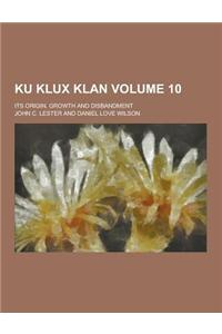 Ku Klux Klan; Its Origin, Growth and Disbandment Volume 10