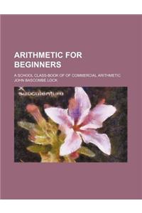 Arithmetic for Beginners; A School Class-Book of of Commercial Arithmetic