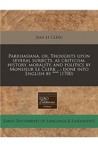 Parrhasiana, Or, Thoughts Upon Several Subjects, as Criticism, History, Morality, and Politics by Monsieur Le Clerk ...; Done Into English by **** (1700)